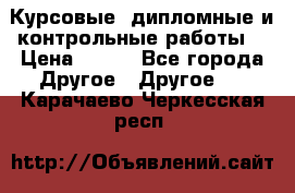 Курсовые, дипломные и контрольные работы! › Цена ­ 100 - Все города Другое » Другое   . Карачаево-Черкесская респ.